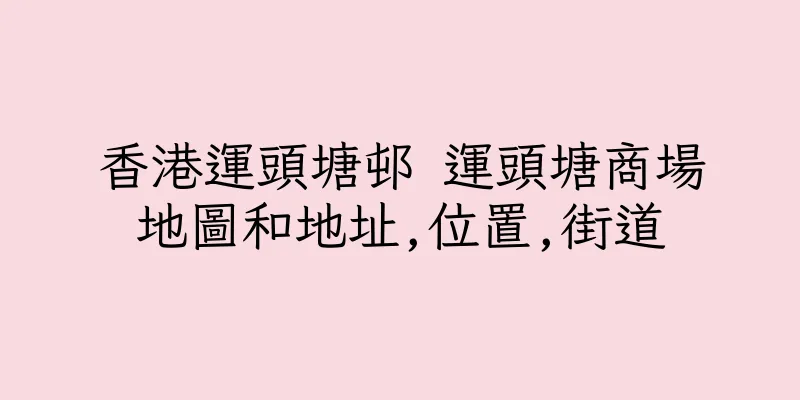 香港運頭塘邨 運頭塘商場地圖和地址,位置,街道