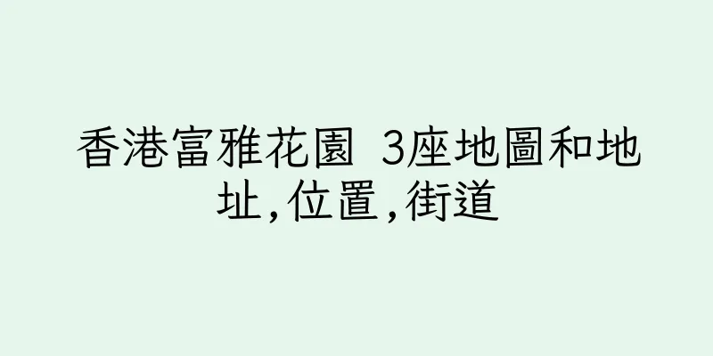 香港富雅花園 3座地圖和地址,位置,街道