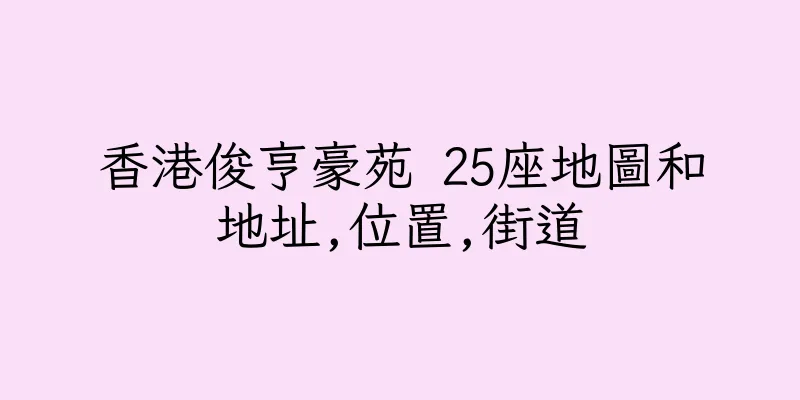 香港俊亨豪苑 25座地圖和地址,位置,街道