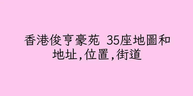 香港俊亨豪苑 35座地圖和地址,位置,街道