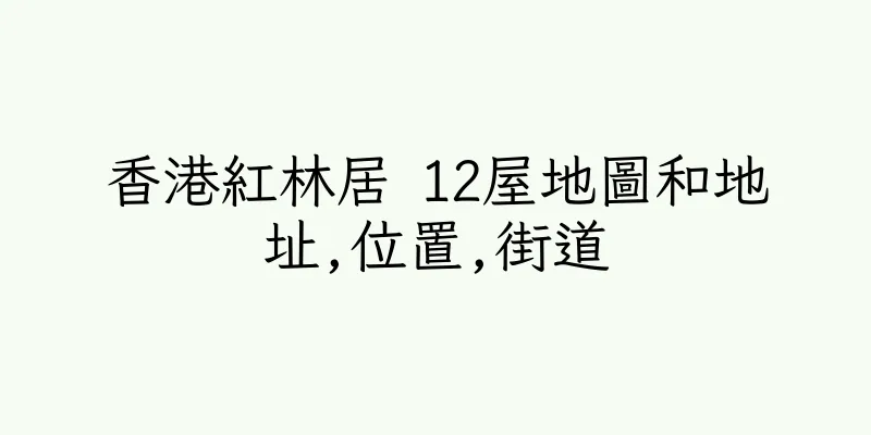 香港紅林居 12屋地圖和地址,位置,街道