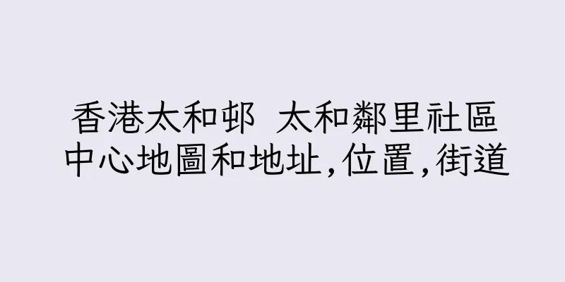 香港太和邨 太和鄰里社區中心地圖和地址,位置,街道
