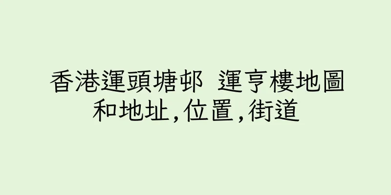 香港運頭塘邨 運亨樓地圖和地址,位置,街道