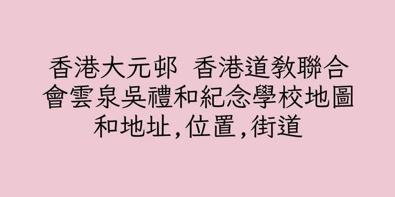 香港大元邨 香港道教聯合會雲泉吳禮和紀念學校地圖和地址,位置,街道