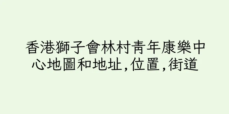 香港獅子會林村青年康樂中心地圖和地址,位置,街道