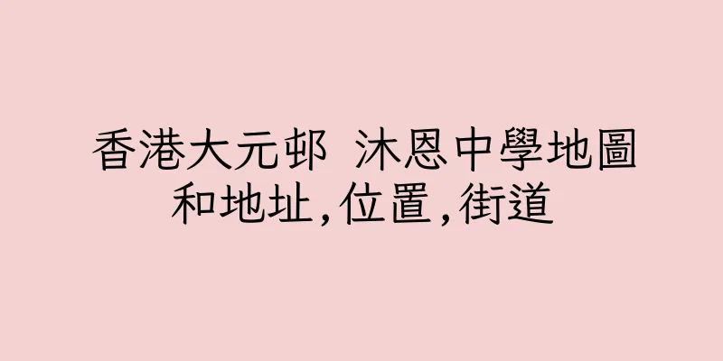 香港大元邨 沐恩中學地圖和地址,位置,街道