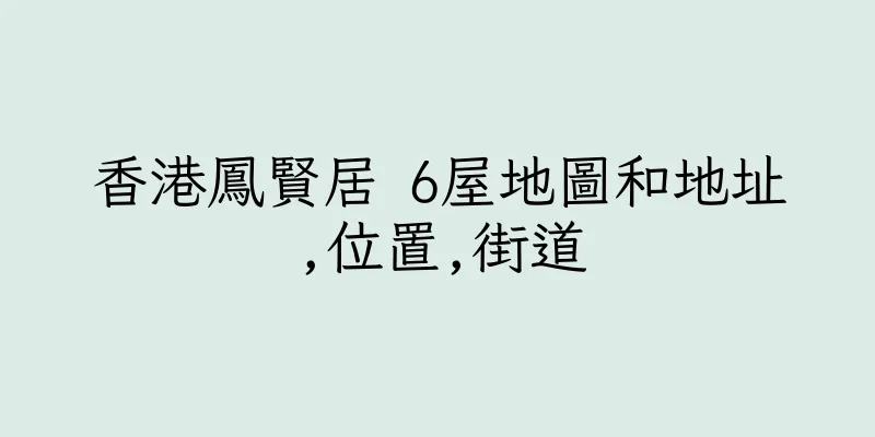 香港鳳賢居 6屋地圖和地址,位置,街道