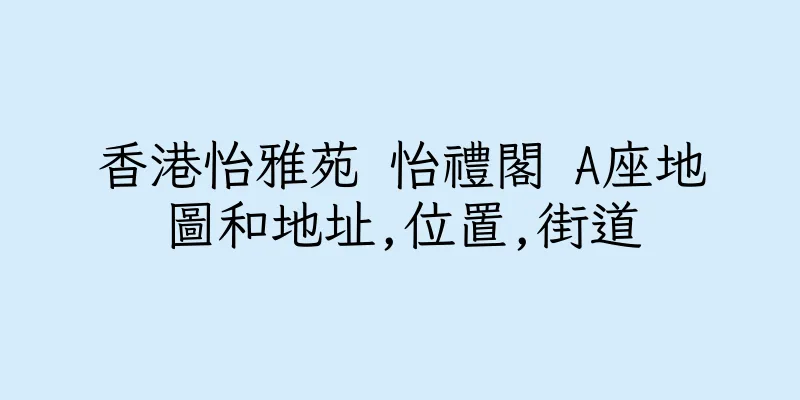 香港怡雅苑 怡禮閣 A座地圖和地址,位置,街道