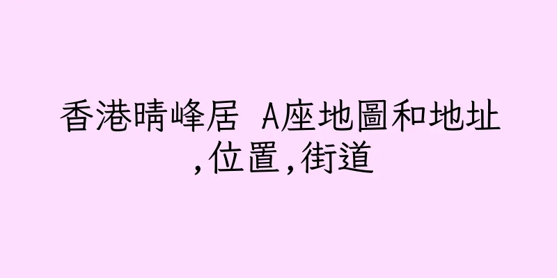 香港晴峰居 A座地圖和地址,位置,街道