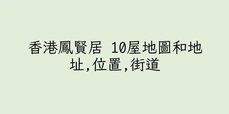 香港鳳賢居 10屋地圖和地址,位置,街道