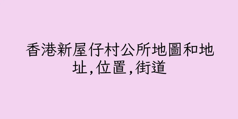 香港新屋仔村公所地圖和地址,位置,街道