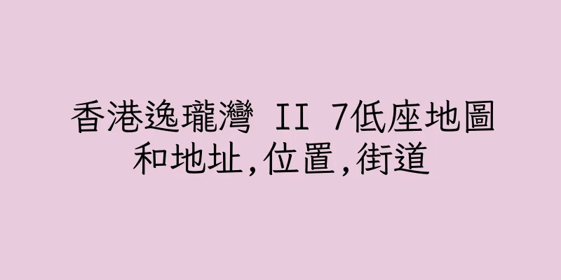 香港逸瓏灣 II 7低座地圖和地址,位置,街道