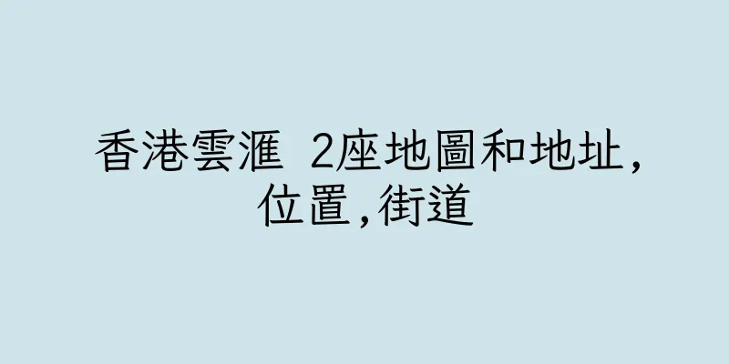香港雲滙 2座地圖和地址,位置,街道