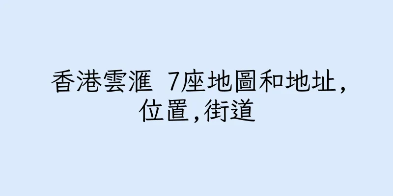 香港雲滙 7座地圖和地址,位置,街道