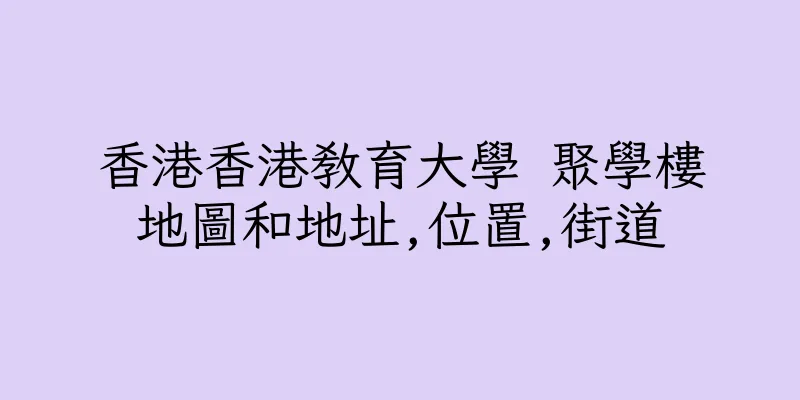 香港香港教育大學 聚學樓地圖和地址,位置,街道