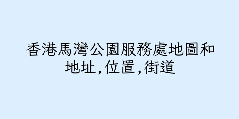香港馬灣公園服務處地圖和地址,位置,街道