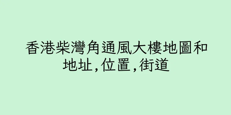 香港柴灣角通風大樓地圖和地址,位置,街道