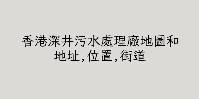 香港深井污水處理廠地圖和地址,位置,街道