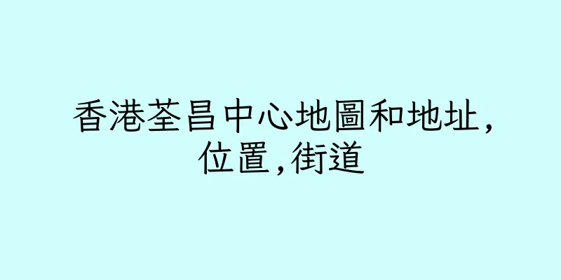 香港荃昌中心地圖和地址,位置,街道