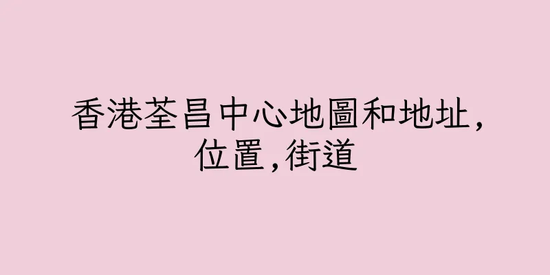 香港荃昌中心地圖和地址,位置,街道
