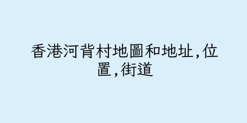香港河背村地圖和地址,位置,街道