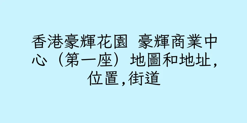 香港豪輝花園 豪輝商業中心（第一座）地圖和地址,位置,街道