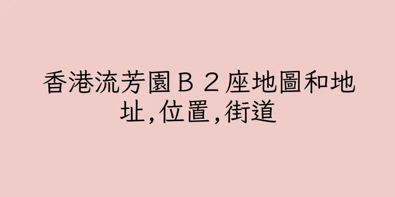 香港流芳園Ｂ２座地圖和地址,位置,街道