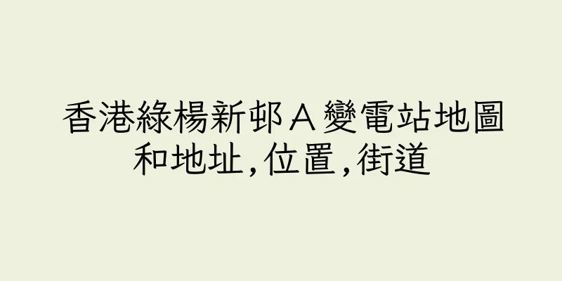 香港綠楊新邨Ａ變電站地圖和地址,位置,街道
