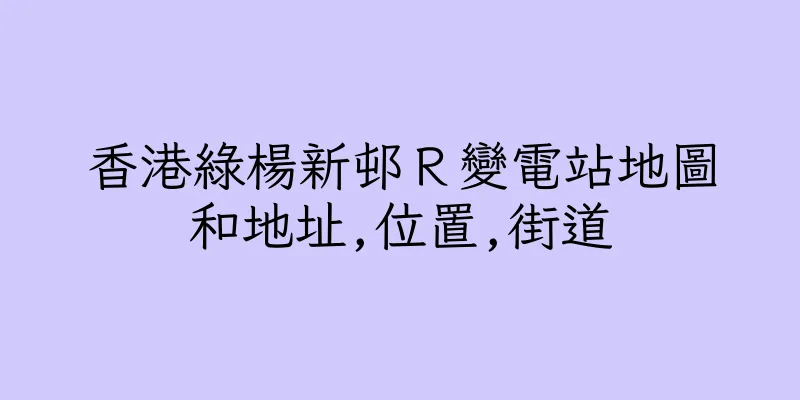 香港綠楊新邨Ｒ變電站地圖和地址,位置,街道
