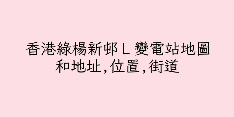 香港綠楊新邨Ｌ變電站地圖和地址,位置,街道