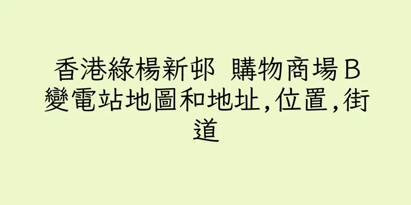 香港綠楊新邨 購物商場Ｂ變電站地圖和地址,位置,街道