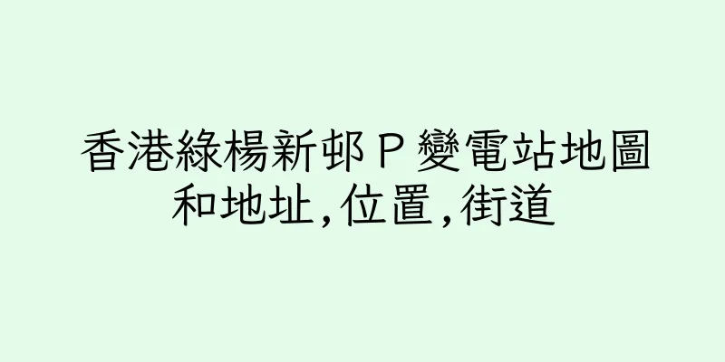 香港綠楊新邨Ｐ變電站地圖和地址,位置,街道