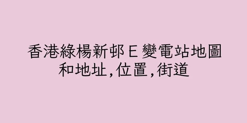 香港綠楊新邨Ｅ變電站地圖和地址,位置,街道