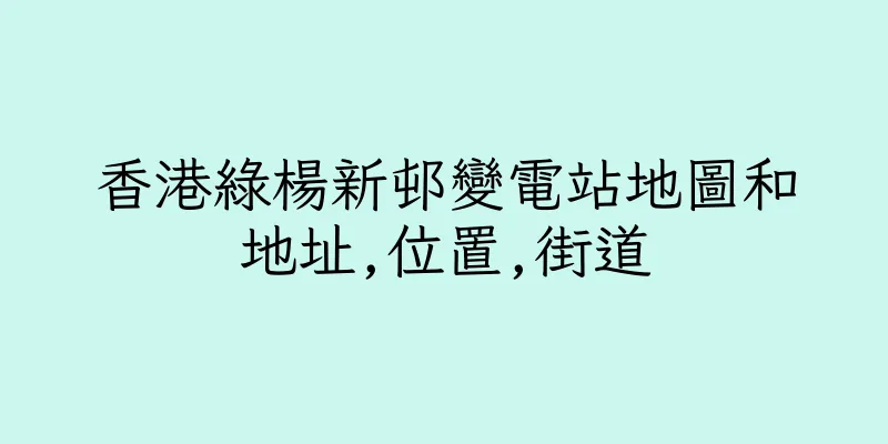 香港綠楊新邨變電站地圖和地址,位置,街道