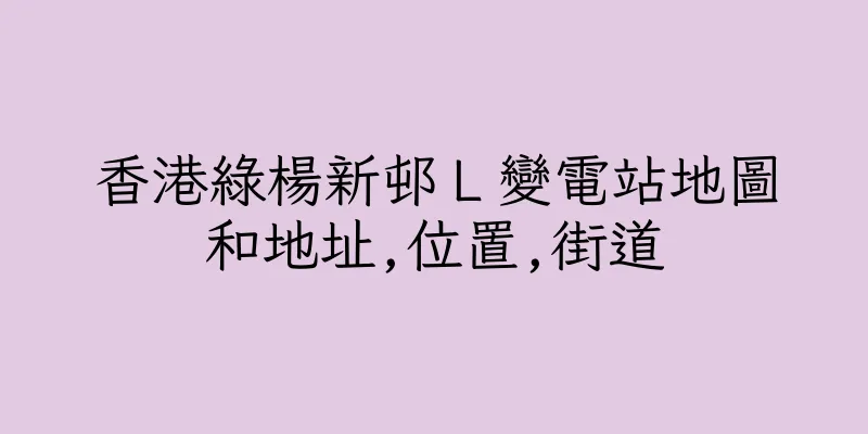 香港綠楊新邨Ｌ變電站地圖和地址,位置,街道
