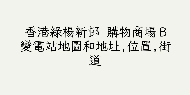 香港綠楊新邨 購物商場Ｂ變電站地圖和地址,位置,街道