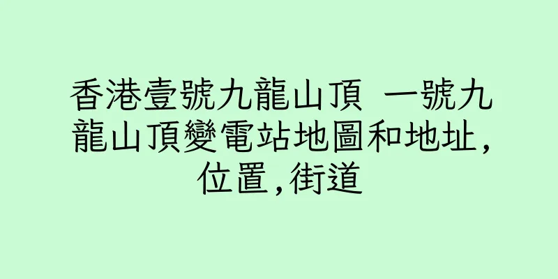 香港壹號九龍山頂 一號九龍山頂變電站地圖和地址,位置,街道
