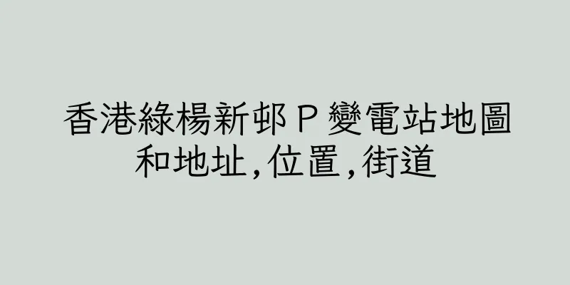 香港綠楊新邨Ｐ變電站地圖和地址,位置,街道