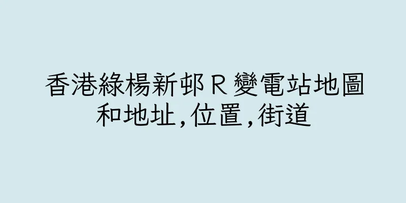 香港綠楊新邨Ｒ變電站地圖和地址,位置,街道