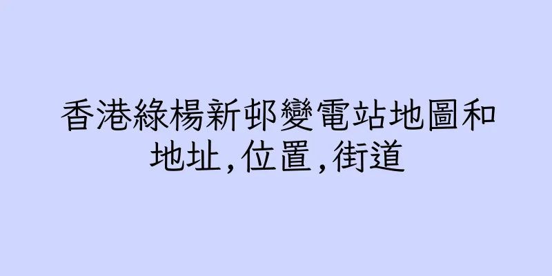 香港綠楊新邨變電站地圖和地址,位置,街道