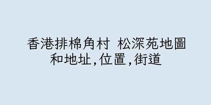 香港排棉角村 松深苑地圖和地址,位置,街道