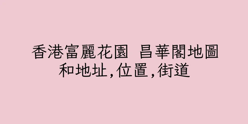 香港富麗花園 昌華閣地圖和地址,位置,街道