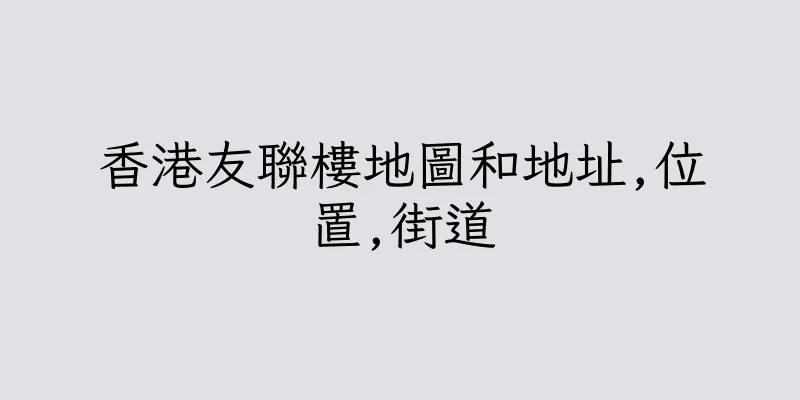 香港友聯樓地圖和地址,位置,街道