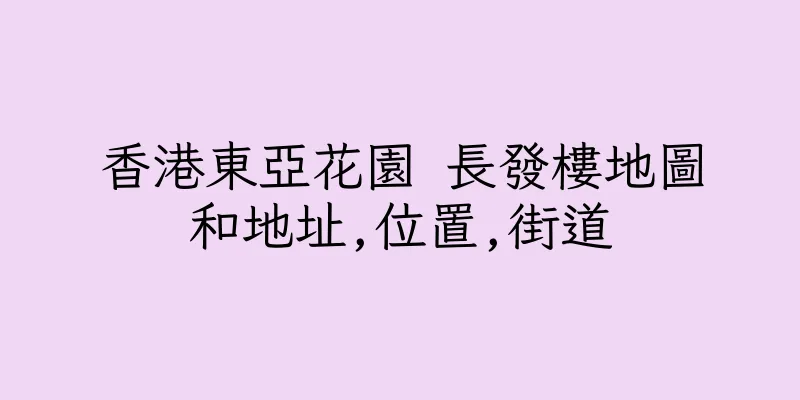 香港東亞花園 長發樓地圖和地址,位置,街道