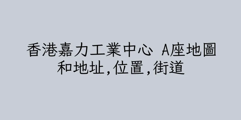 香港嘉力工業中心 A座地圖和地址,位置,街道