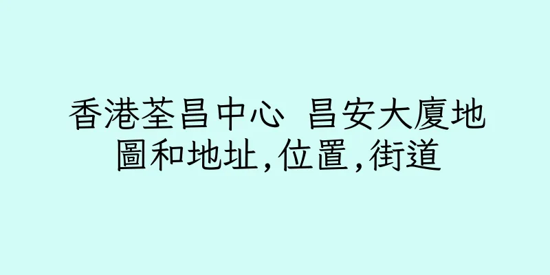 香港荃昌中心 昌安大廈地圖和地址,位置,街道