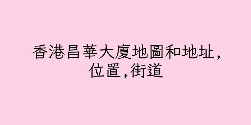 香港昌華大廈地圖和地址,位置,街道