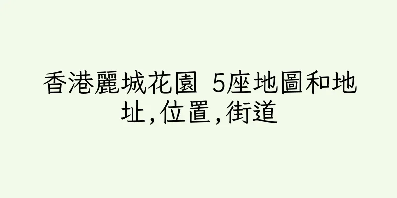 香港麗城花園 5座地圖和地址,位置,街道