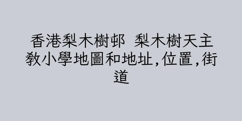 香港梨木樹邨 梨木樹天主教小學地圖和地址,位置,街道
