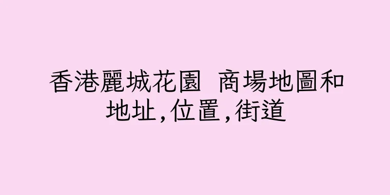香港麗城花園 商場地圖和地址,位置,街道